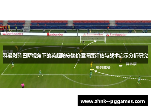 科曼对阵巴萨视角下的英超防守端价值深度评估与战术启示分析研究 科曼对阵巴萨视角下的英超防守端价值深度评估与战术启示分析研究