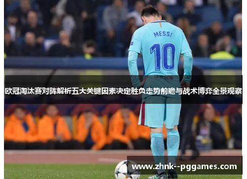 欧冠淘汰赛对阵解析五大关键因素决定胜负走势前瞻与战术博弈全景观察 欧冠淘汰赛对阵解析五大关键因素决定胜负走势前瞻与战术博弈全景观察