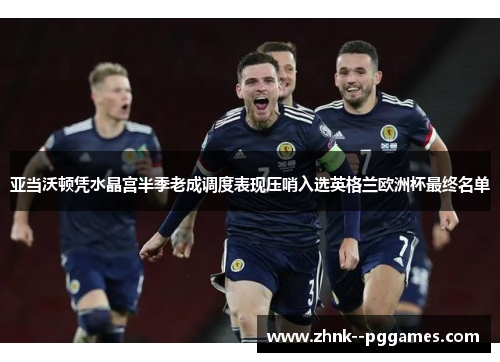 亚当沃顿凭水晶宫半季老成调度表现压哨入选英格兰欧洲杯最终名单 亚当沃顿凭水晶宫半季老成调度表现压哨入选英格兰欧洲杯最终名单
