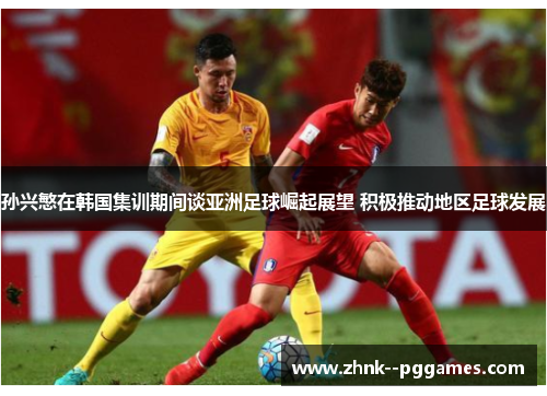 孙兴慜在韩国集训期间谈亚洲足球崛起展望 积极推动地区足球发展 孙兴慜在韩国集训期间谈亚洲足球崛起展望 积极推动地区足球发展