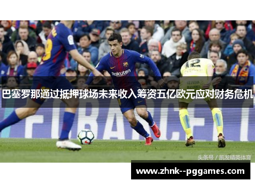 巴塞罗那通过抵押球场未来收入筹资五亿欧元应对财务危机 巴塞罗那通过抵押球场未来收入筹资五亿欧元应对财务危机