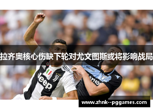 拉齐奥核心伤缺下轮对尤文图斯或将影响战局 拉齐奥核心伤缺下轮对尤文图斯或将影响战局