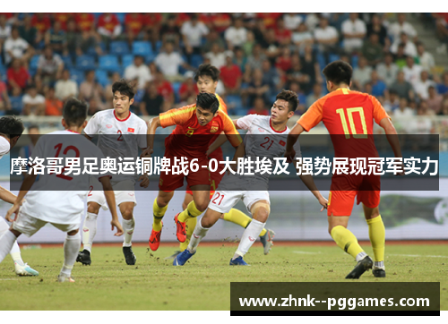 摩洛哥男足奥运铜牌战6-0大胜埃及 强势展现冠军实力 摩洛哥男足奥运铜牌战6-0大胜埃及 强势展现冠军实力