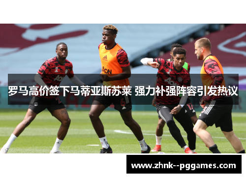 罗马高价签下马蒂亚斯苏莱 强力补强阵容引发热议