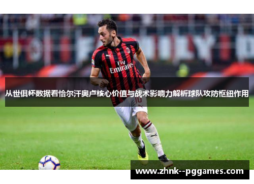 从世俱杯数据看恰尔汗奥卢核心价值与战术影响力解析球队攻防枢纽作用